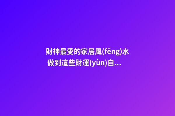 財神最愛的家居風(fēng)水 做到這些財運(yùn)自然會好